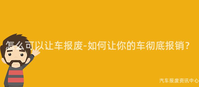 怎么可以让车报废-如何让你的车彻底报销？