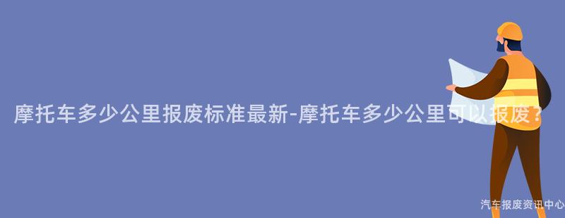 摩托车多少公里报废标准最新-摩托车多少公里可以报废？