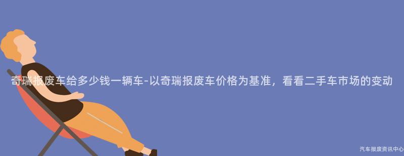 奇瑞报废车给多少钱一辆车-以奇瑞报废车价格为基准，看看二手车市场的变动