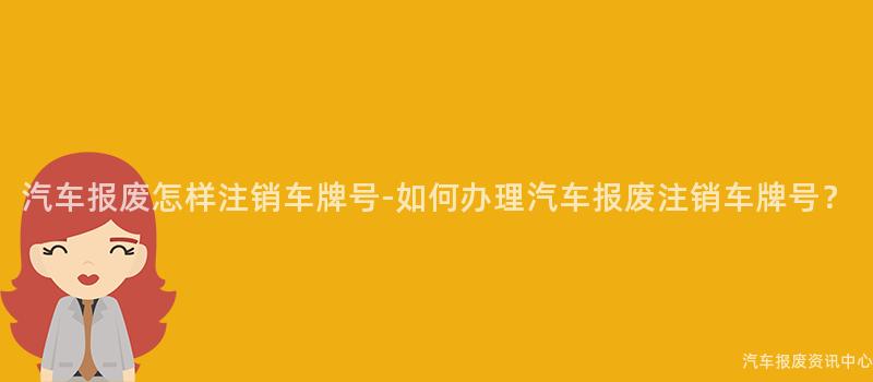 汽车报废怎样注销车牌号-如何办理汽车报废注销车牌号？