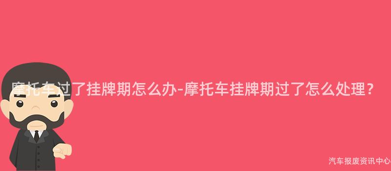 摩托车过了挂牌期怎么办-摩托车挂牌期过了怎么处理？