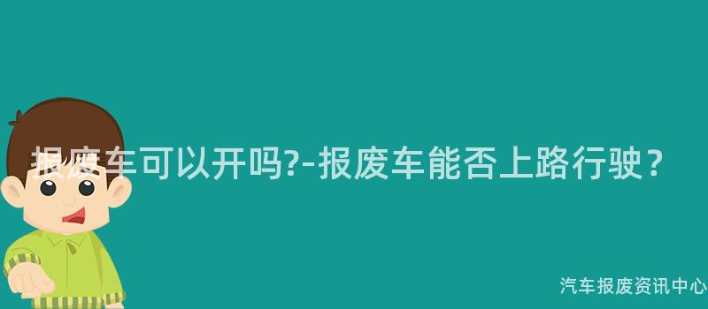 报废车可以开吗?-报废车能否上路行驶？