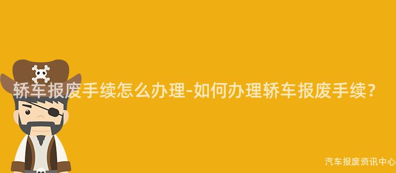 轿车报废手续怎么办理-如何办理轿车报废手续？
