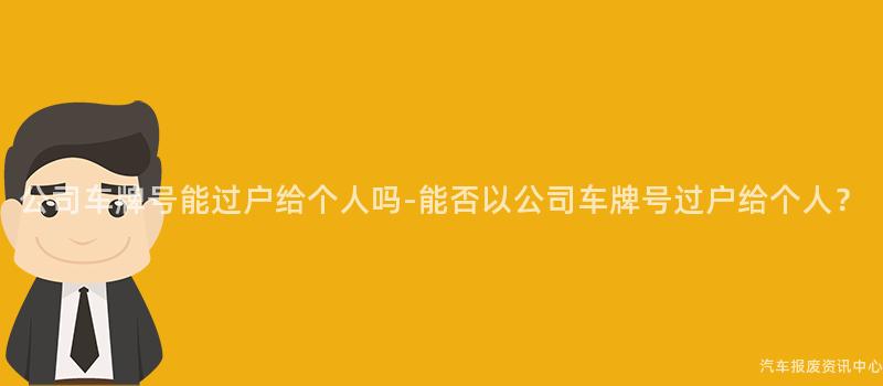 公司车牌号能过户给个人吗-能否以公司车牌号过户给个人？