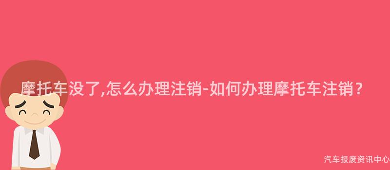 摩托车没了,怎么办理注销-如何办理摩托车注销？