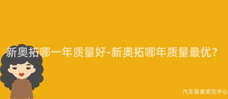 新奥拓哪一年质量好-新奥拓哪年质量最优？