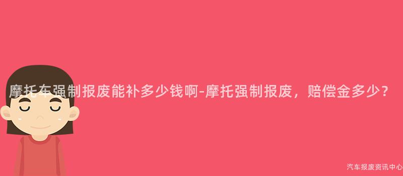 摩托车强制报废能补多少钱啊-摩托强制报废，赔偿金多少？