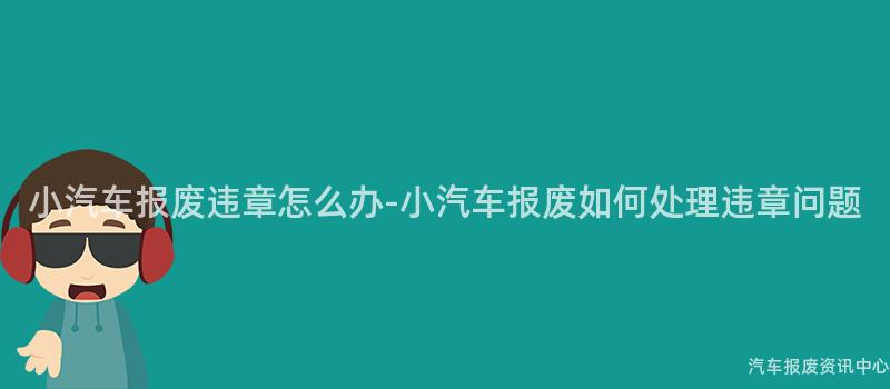 小汽车报废违章怎么办-小汽车报废如何处理违章问题