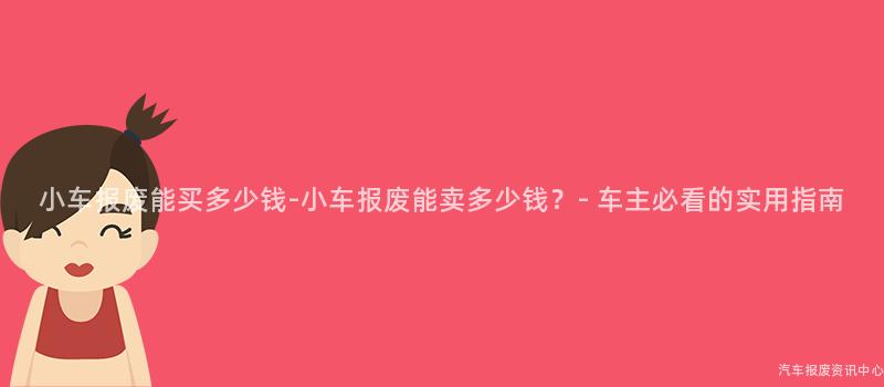 小车报废能买多少钱-小车报废能卖多少钱？- 车主必看的实用指南