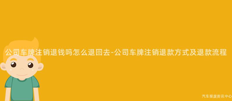 公司车牌注销退钱吗怎么退回去-公司车牌注销退款方式及退款流程