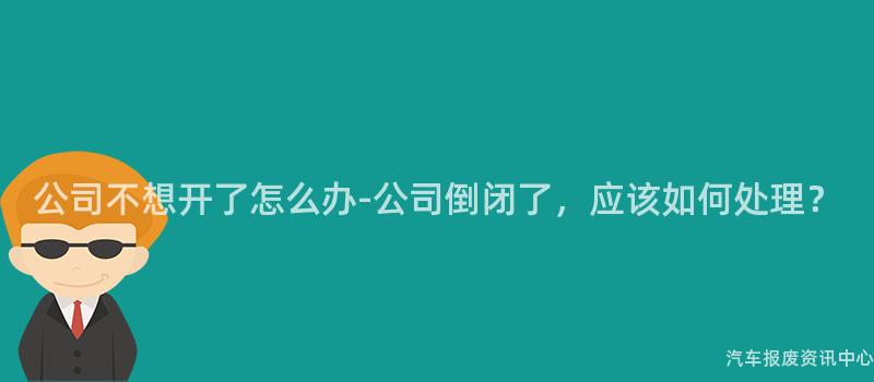 公司不想开了怎么办-公司倒闭了，应该如何处理？