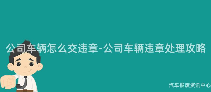 公司车辆怎么交违章-公司车辆违章处理攻略