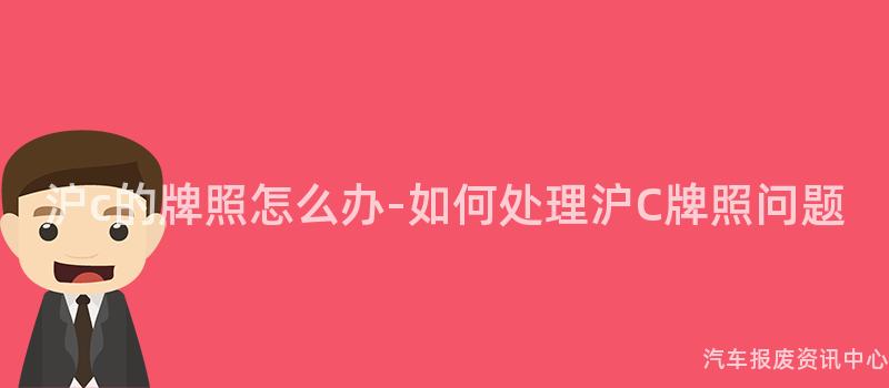 沪c的牌照怎么办-如何处理沪C牌照问题