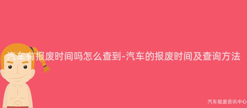 汽车有报废时间吗怎么查到-汽车的报废时间及查询方法