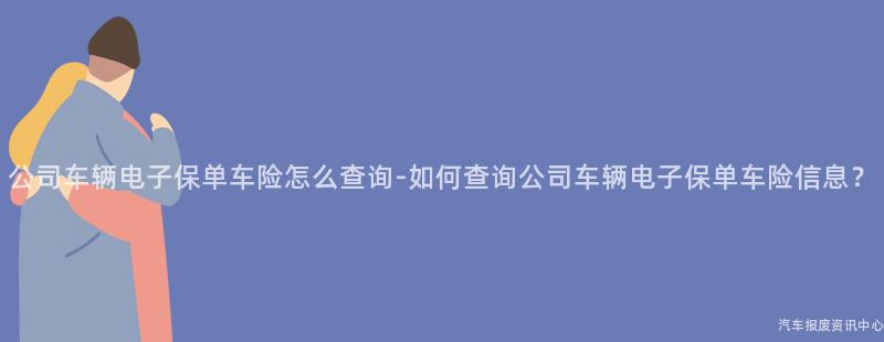 公司车辆电子保单车险怎么查询-如何查询公司车辆电子保单车险信息？