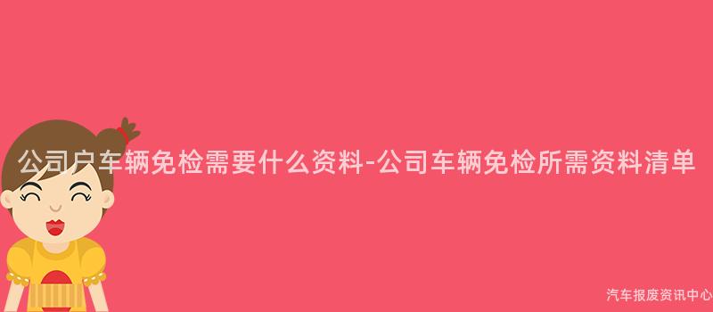 公司户车辆免检需要什么资料-公司车辆免检所需资料清单