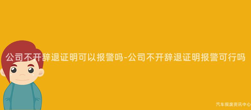 公司不开辞退证明可以报警吗-公司不开辞退证明报警可行吗