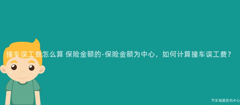 撞车误工费怎么算 保险金额的-保险金额为中心，如何计算撞车误工费？