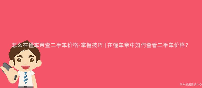怎么在懂车帝查二手车价格-掌握技巧 | 在懂车帝中如何查看二手车价格？