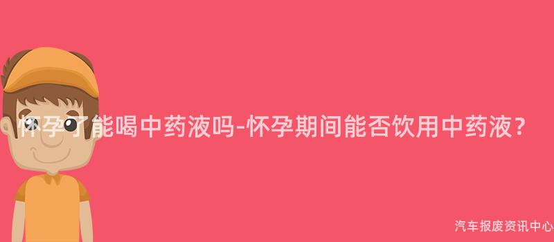 怀孕了能喝中药液吗-怀孕期间能否饮用中药液？