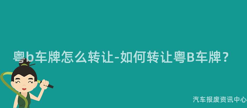 粤b车牌怎么转让-如何转让粤B车牌？