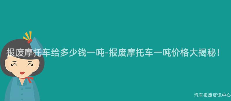 报废摩托车给多少钱一吨-报废摩托车一吨价格大揭秘！