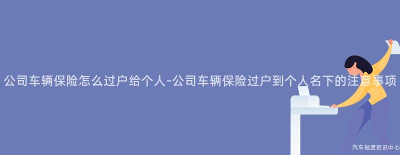 公司车辆保险怎么过户给个人-公司车辆保险过户到个人名下的注意事项