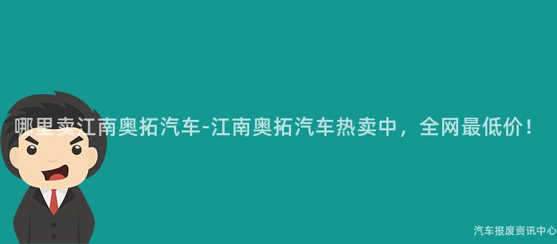 哪里卖江南奥拓汽车-江南奥拓汽车热卖中，全网最低价！