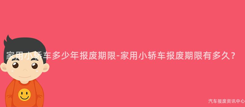 家用小轿车多少年报废期限-家用小轿车报废期限有多久？