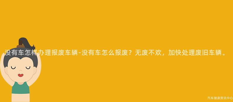 没有车怎样办理报废车辆-没有车怎么报废？无废不欢，加快处理废旧车辆。