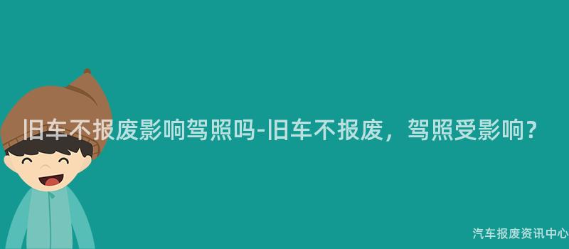 旧车不报废影响驾照吗-旧车不报废，驾照受影响？