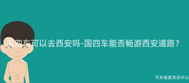 国四车可以去西安吗-国四车能否畅游西安道路？