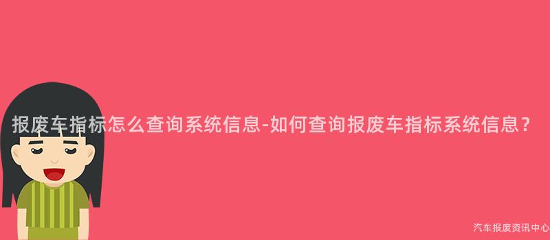 报废车指标怎么查询系统信息-如何查询报废车指标系统信息？