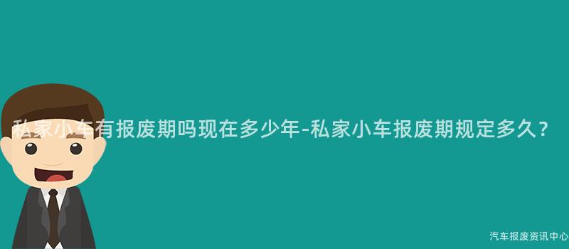 私家小车有报废期吗现在多少年-私家小车报废期规定多久？