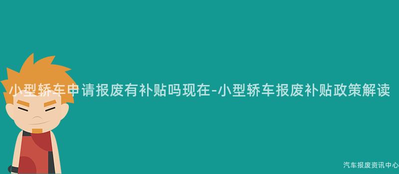 小型轿车申请报废有补贴吗现在-小型轿车报废补贴政策解读