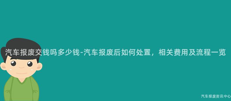 汽车报废交钱吗多少钱-汽车报废后如何处置，相关费用及流程一览