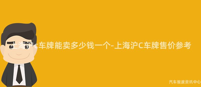 上海沪c车牌能卖多少钱一个-上海沪C车牌售价参考