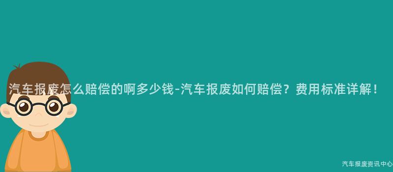 汽车报废怎么赔偿的啊多少钱-汽车报废如何赔偿？费用标准详解！