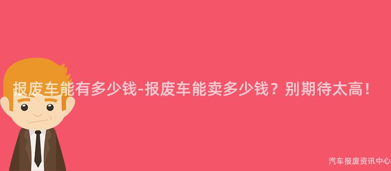 报废车能有多少钱-报废车能卖多少钱？别期待太高！