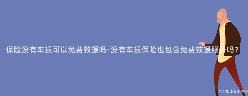保险没有车损可以免费救援吗-没有车损保险也包含免费救援服务吗？