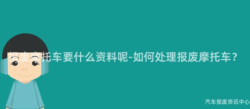 报废摩托车要什么资料呢-如何处理报废摩托车？