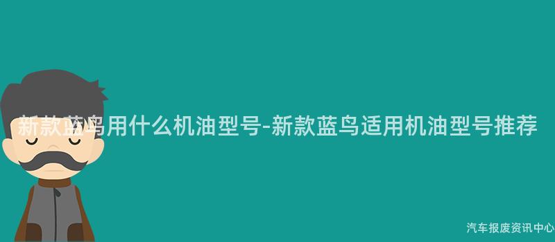 新款蓝鸟用什么机油型号-新款蓝鸟适用机油型号推荐