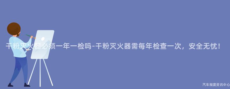 干粉灭火器必须一年一检吗-干粉灭火器需每年检查一次，安全无忧！