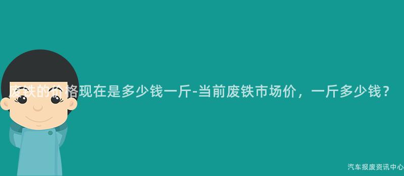 废铁的价格现在是多少钱一斤-当前废铁市场价，一斤多少钱？