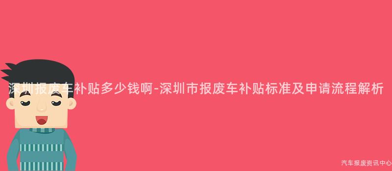深圳报废车补贴多少钱啊-深圳市报废车补贴标准及申请流程解析