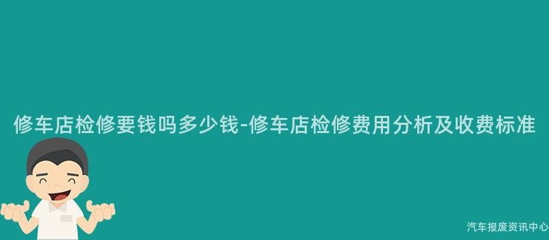 修车店检修要钱吗多少钱-修车店检修费用分析及收费标准