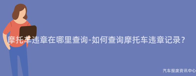摩托车违章在哪里查询-如何查询摩托车违章记录？