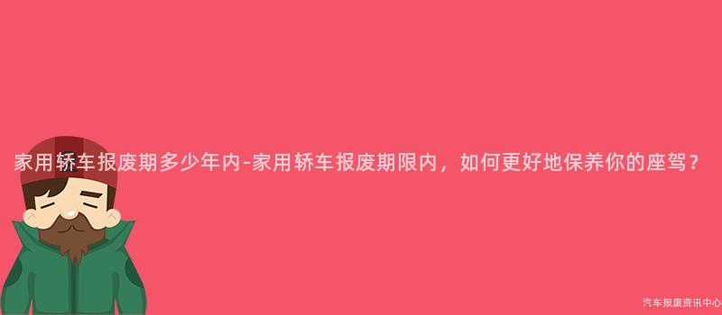 家用轿车报废期多少年内-家用轿车报废期限内，如何更好地保养你的座驾？