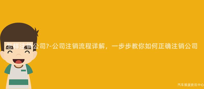 怎样注销公司?-公司注销流程详解，一步步教你如何正确注销公司