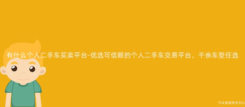 有什么个人二手车买卖平台-优选可信赖的个人二手车交易平台，千余车型任选